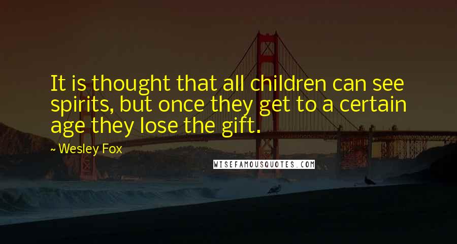 Wesley Fox Quotes: It is thought that all children can see spirits, but once they get to a certain age they lose the gift.