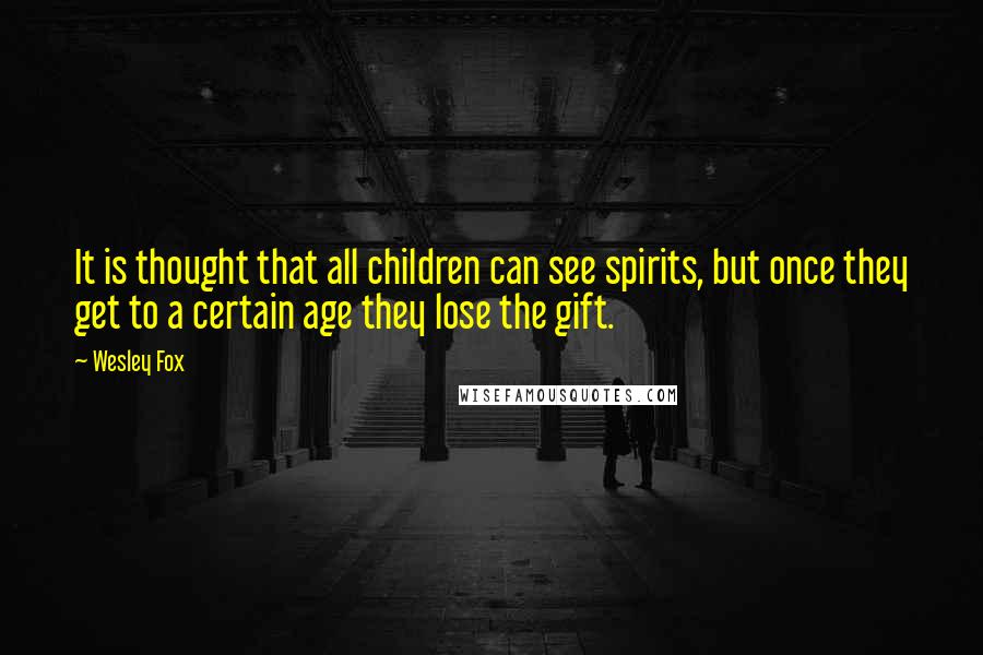 Wesley Fox Quotes: It is thought that all children can see spirits, but once they get to a certain age they lose the gift.