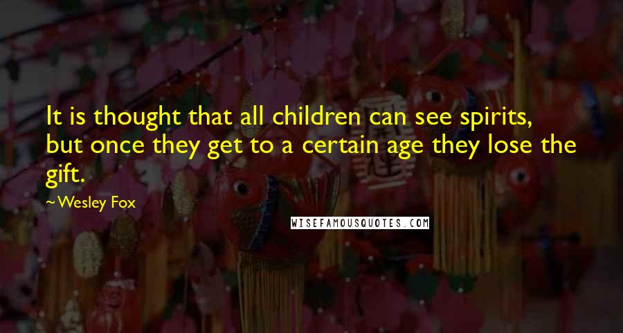 Wesley Fox Quotes: It is thought that all children can see spirits, but once they get to a certain age they lose the gift.