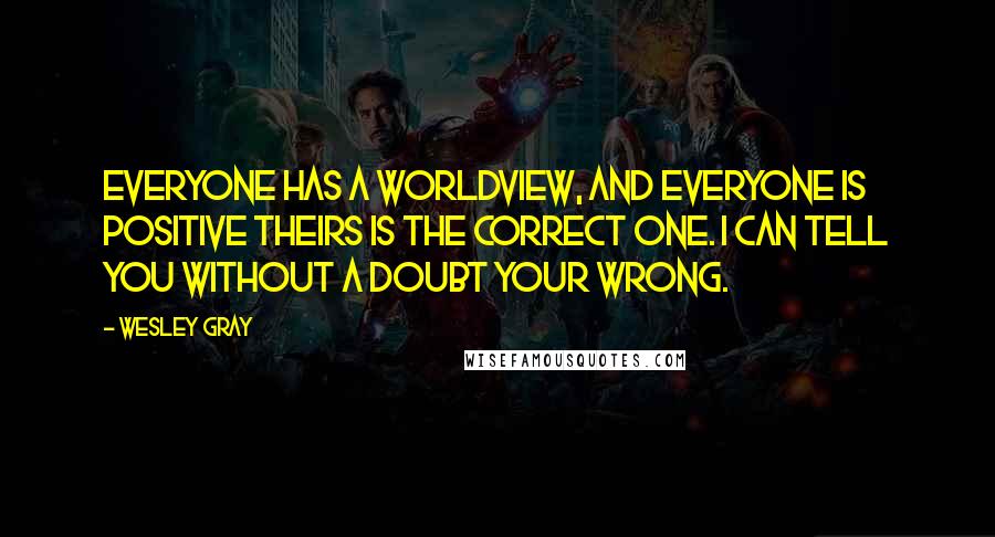 Wesley Gray Quotes: Everyone has a worldview, and everyone is positive theirs is the correct one. I can tell you without a doubt your wrong.