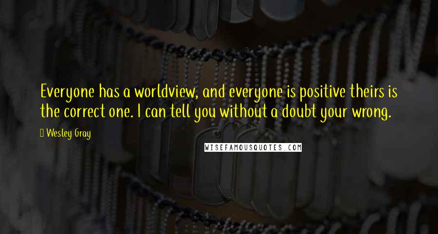 Wesley Gray Quotes: Everyone has a worldview, and everyone is positive theirs is the correct one. I can tell you without a doubt your wrong.