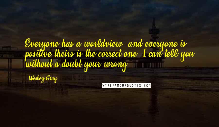 Wesley Gray Quotes: Everyone has a worldview, and everyone is positive theirs is the correct one. I can tell you without a doubt your wrong.