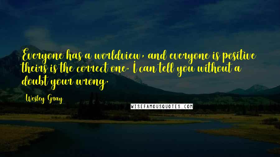 Wesley Gray Quotes: Everyone has a worldview, and everyone is positive theirs is the correct one. I can tell you without a doubt your wrong.