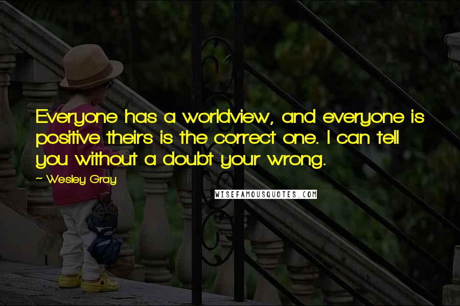 Wesley Gray Quotes: Everyone has a worldview, and everyone is positive theirs is the correct one. I can tell you without a doubt your wrong.