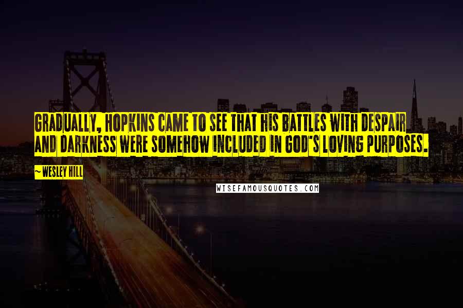 Wesley Hill Quotes: Gradually, Hopkins came to see that his battles with despair and darkness were somehow included in God's loving purposes.