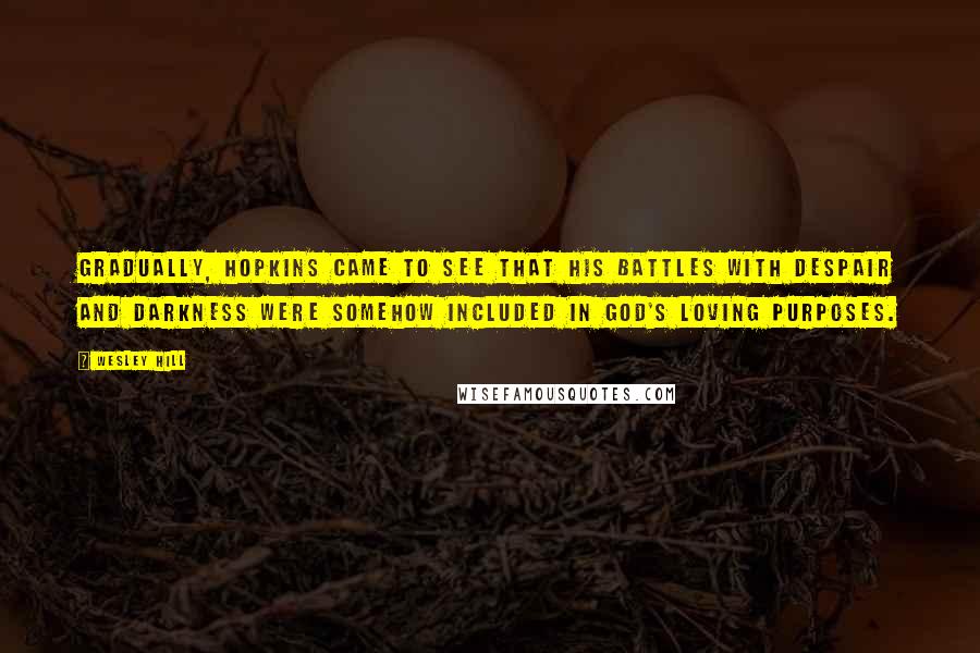 Wesley Hill Quotes: Gradually, Hopkins came to see that his battles with despair and darkness were somehow included in God's loving purposes.