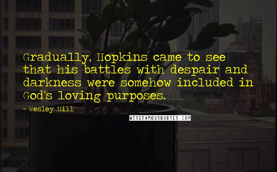 Wesley Hill Quotes: Gradually, Hopkins came to see that his battles with despair and darkness were somehow included in God's loving purposes.