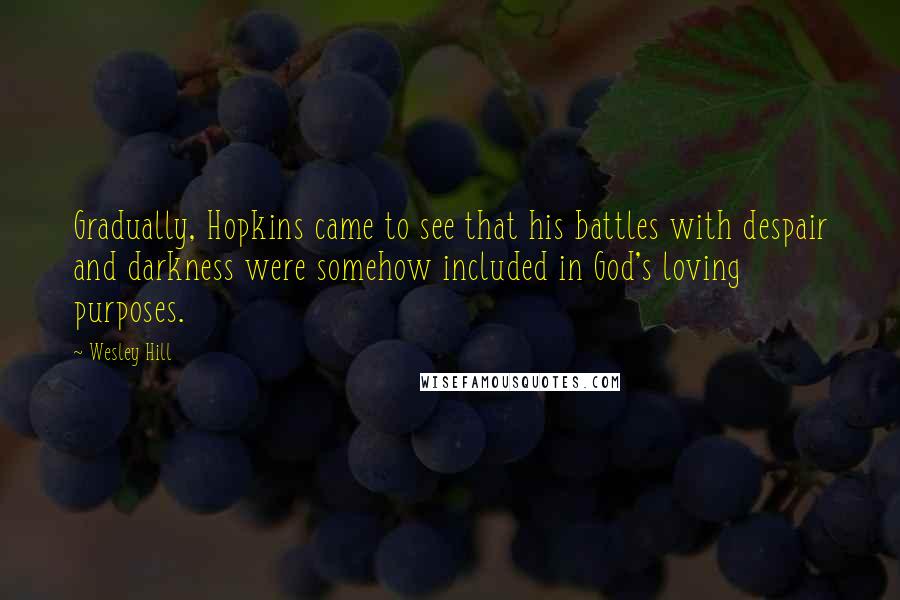 Wesley Hill Quotes: Gradually, Hopkins came to see that his battles with despair and darkness were somehow included in God's loving purposes.