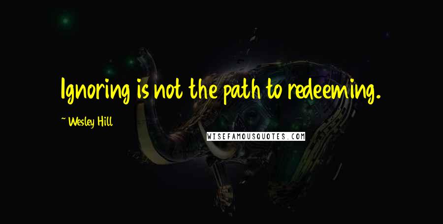 Wesley Hill Quotes: Ignoring is not the path to redeeming.