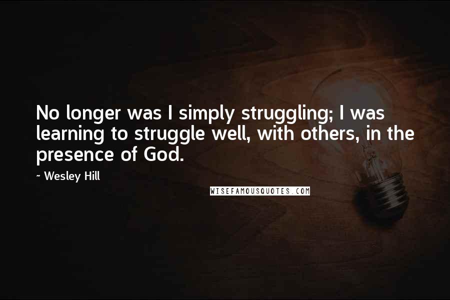 Wesley Hill Quotes: No longer was I simply struggling; I was learning to struggle well, with others, in the presence of God.