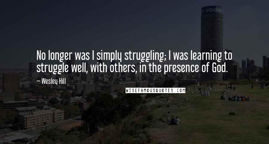 Wesley Hill Quotes: No longer was I simply struggling; I was learning to struggle well, with others, in the presence of God.