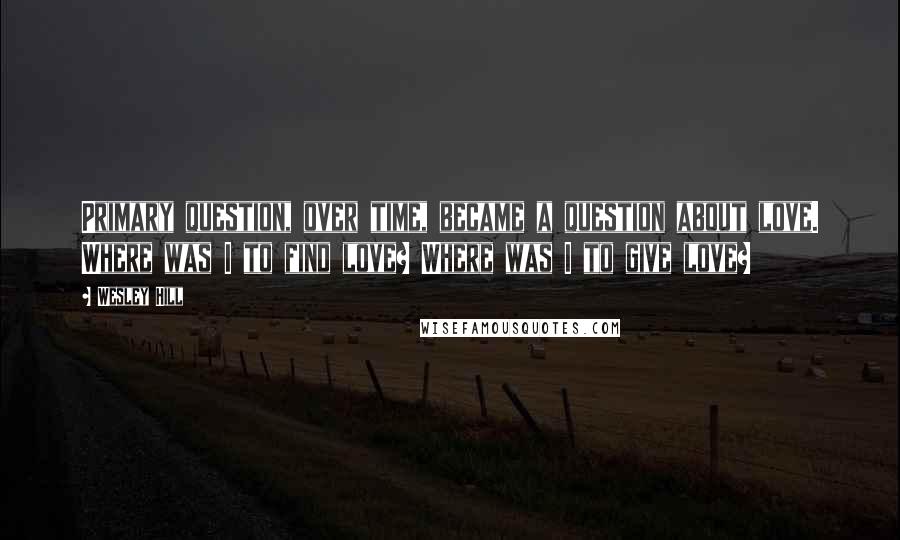 Wesley Hill Quotes: Primary question, over time, became a question about love. Where was I to find love? Where was I to give love?