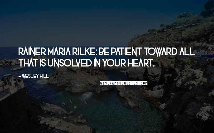 Wesley Hill Quotes: Rainer Maria Rilke: Be patient toward all that is unsolved in your heart.