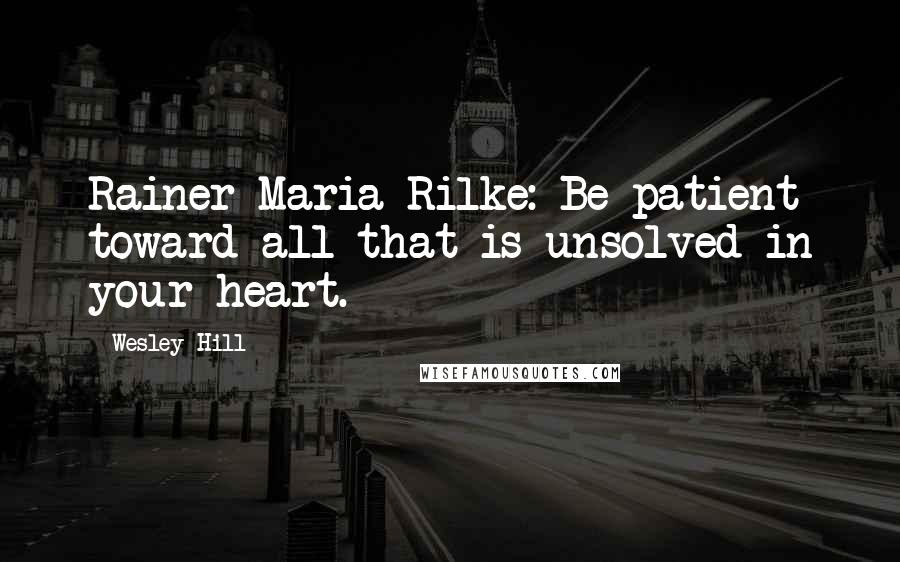 Wesley Hill Quotes: Rainer Maria Rilke: Be patient toward all that is unsolved in your heart.