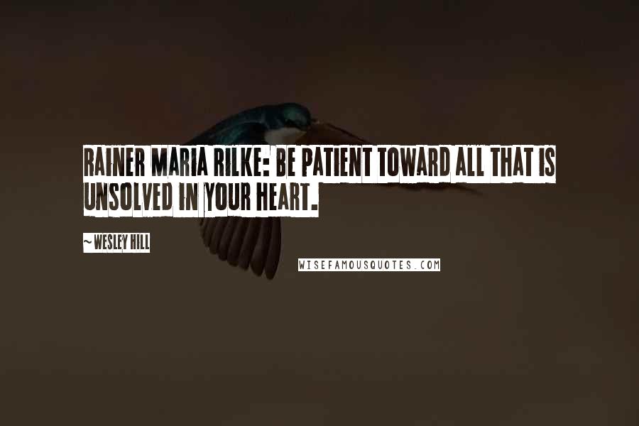 Wesley Hill Quotes: Rainer Maria Rilke: Be patient toward all that is unsolved in your heart.