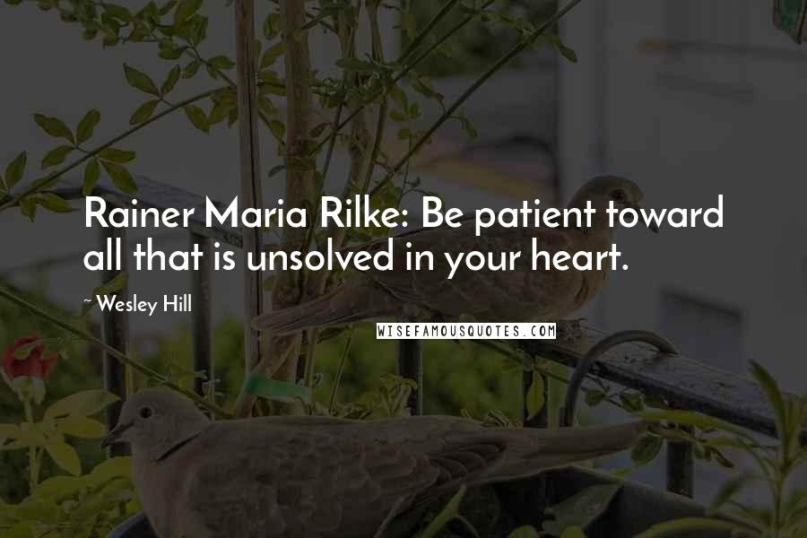 Wesley Hill Quotes: Rainer Maria Rilke: Be patient toward all that is unsolved in your heart.