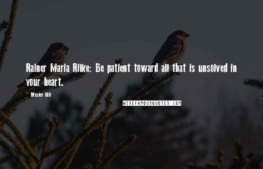 Wesley Hill Quotes: Rainer Maria Rilke: Be patient toward all that is unsolved in your heart.
