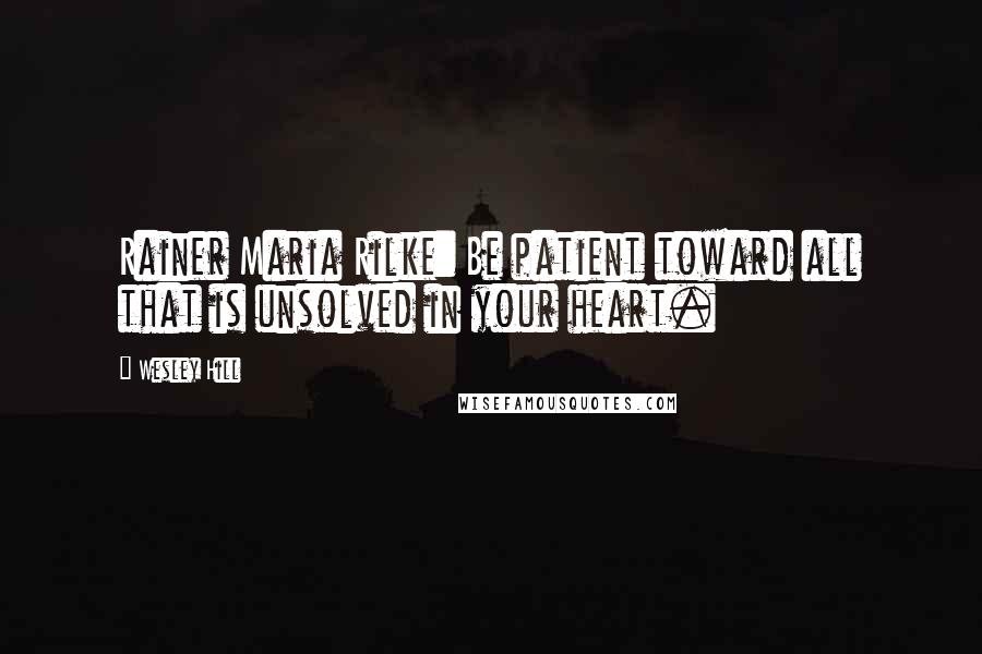 Wesley Hill Quotes: Rainer Maria Rilke: Be patient toward all that is unsolved in your heart.