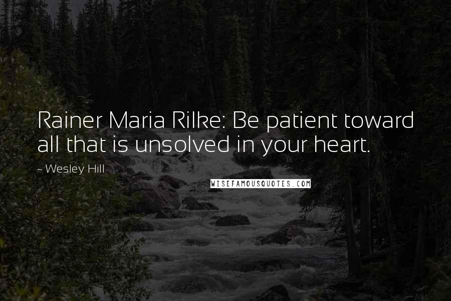 Wesley Hill Quotes: Rainer Maria Rilke: Be patient toward all that is unsolved in your heart.