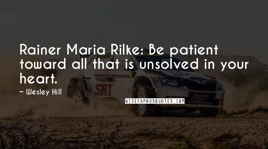 Wesley Hill Quotes: Rainer Maria Rilke: Be patient toward all that is unsolved in your heart.