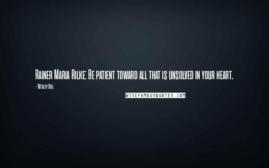 Wesley Hill Quotes: Rainer Maria Rilke: Be patient toward all that is unsolved in your heart.