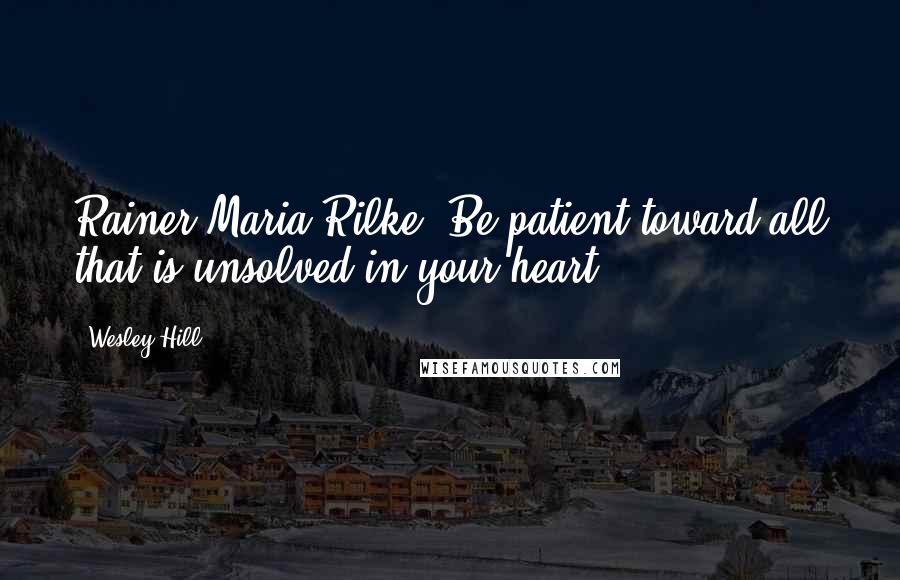 Wesley Hill Quotes: Rainer Maria Rilke: Be patient toward all that is unsolved in your heart.