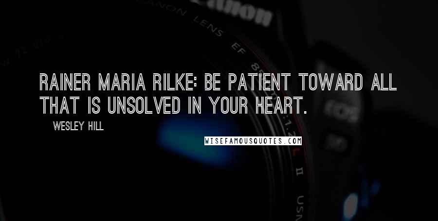 Wesley Hill Quotes: Rainer Maria Rilke: Be patient toward all that is unsolved in your heart.