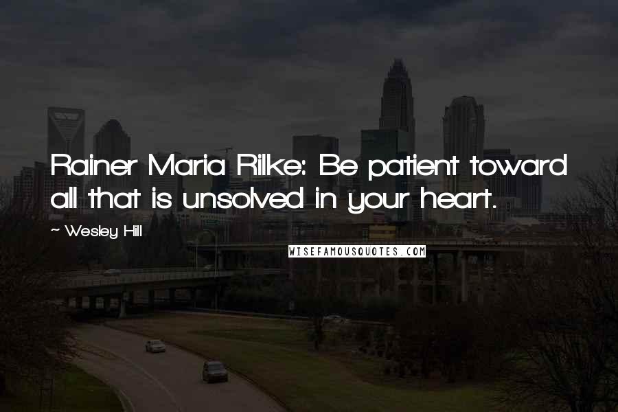 Wesley Hill Quotes: Rainer Maria Rilke: Be patient toward all that is unsolved in your heart.