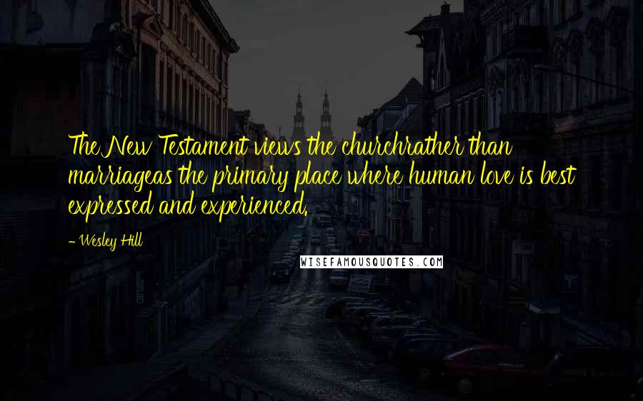 Wesley Hill Quotes: The New Testament views the churchrather than marriageas the primary place where human love is best expressed and experienced.