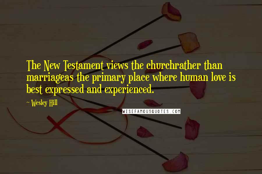 Wesley Hill Quotes: The New Testament views the churchrather than marriageas the primary place where human love is best expressed and experienced.