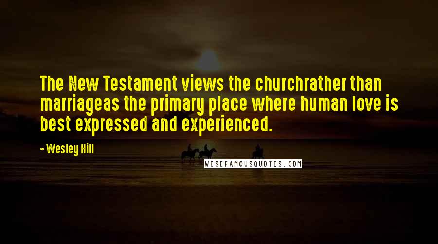 Wesley Hill Quotes: The New Testament views the churchrather than marriageas the primary place where human love is best expressed and experienced.