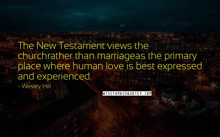 Wesley Hill Quotes: The New Testament views the churchrather than marriageas the primary place where human love is best expressed and experienced.