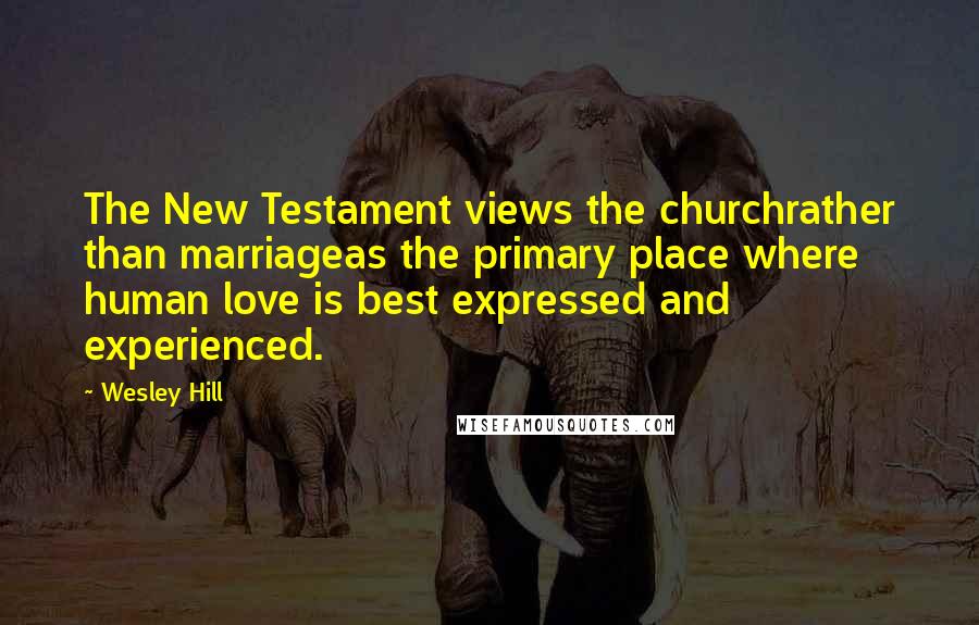 Wesley Hill Quotes: The New Testament views the churchrather than marriageas the primary place where human love is best expressed and experienced.