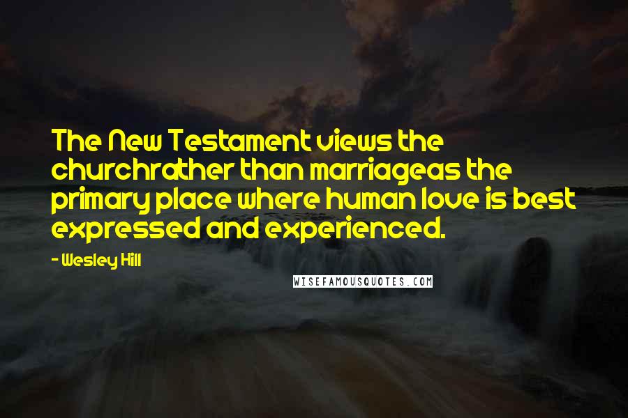 Wesley Hill Quotes: The New Testament views the churchrather than marriageas the primary place where human love is best expressed and experienced.