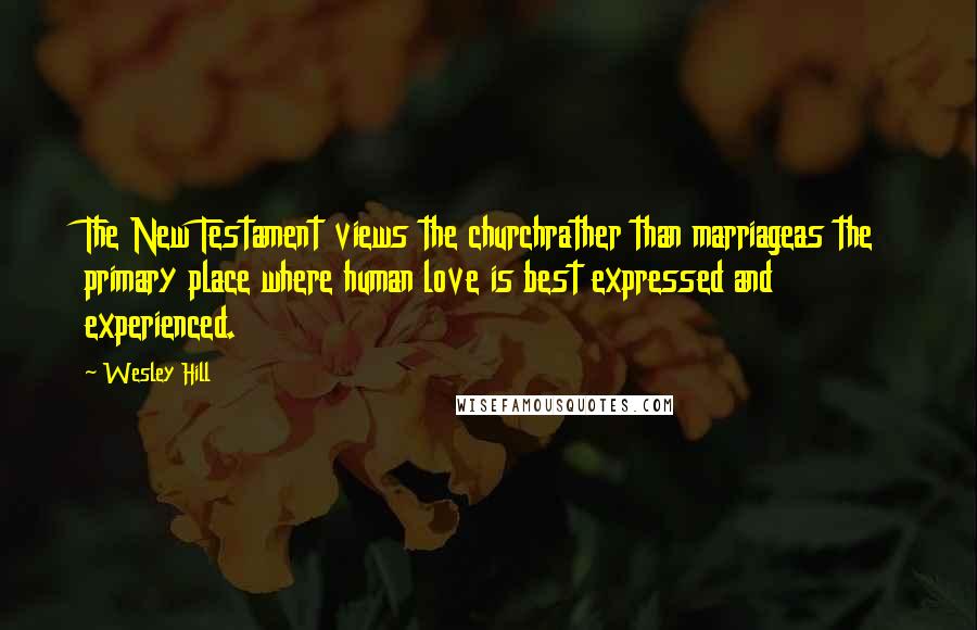 Wesley Hill Quotes: The New Testament views the churchrather than marriageas the primary place where human love is best expressed and experienced.