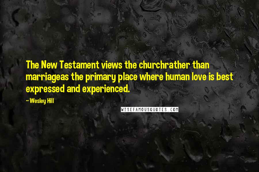 Wesley Hill Quotes: The New Testament views the churchrather than marriageas the primary place where human love is best expressed and experienced.