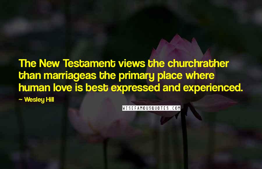 Wesley Hill Quotes: The New Testament views the churchrather than marriageas the primary place where human love is best expressed and experienced.
