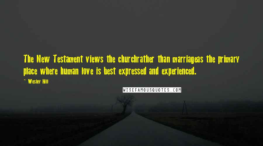 Wesley Hill Quotes: The New Testament views the churchrather than marriageas the primary place where human love is best expressed and experienced.