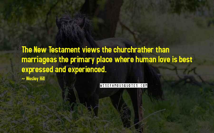 Wesley Hill Quotes: The New Testament views the churchrather than marriageas the primary place where human love is best expressed and experienced.