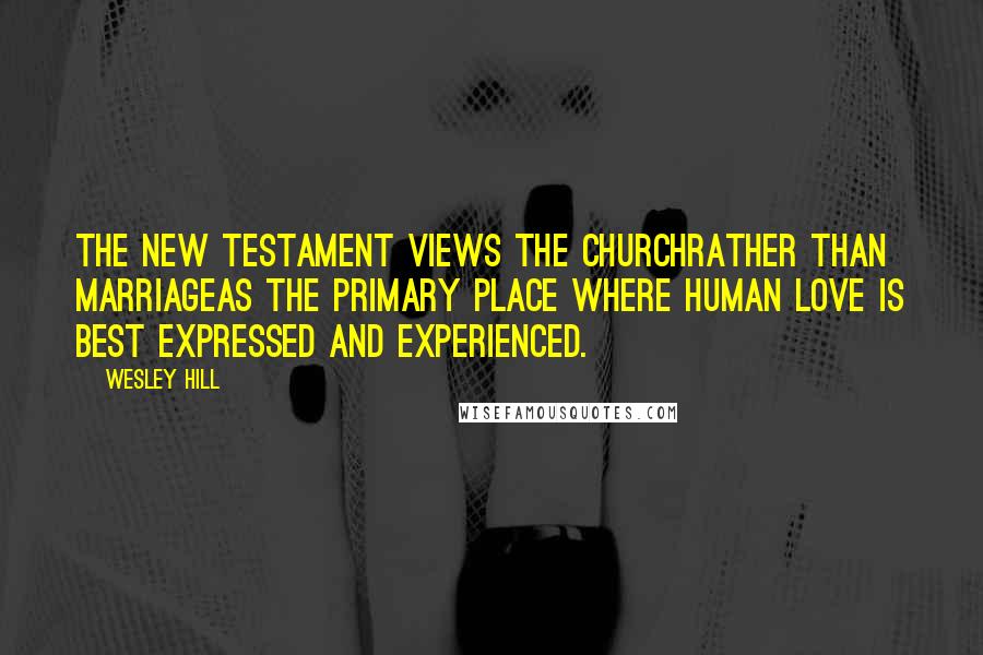 Wesley Hill Quotes: The New Testament views the churchrather than marriageas the primary place where human love is best expressed and experienced.