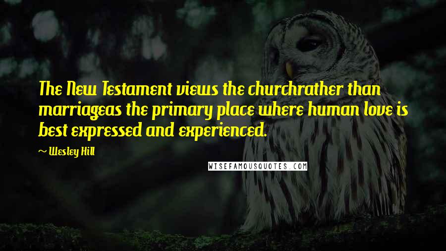 Wesley Hill Quotes: The New Testament views the churchrather than marriageas the primary place where human love is best expressed and experienced.