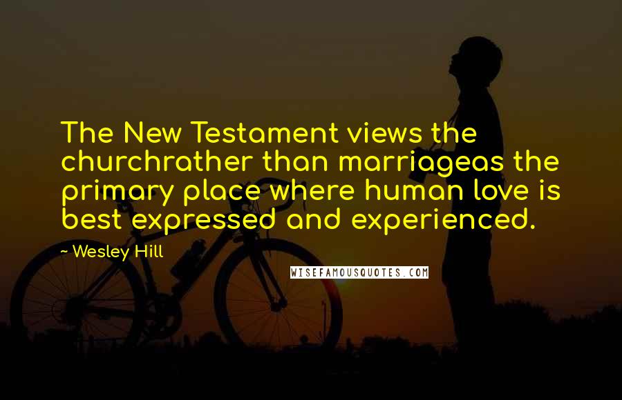 Wesley Hill Quotes: The New Testament views the churchrather than marriageas the primary place where human love is best expressed and experienced.