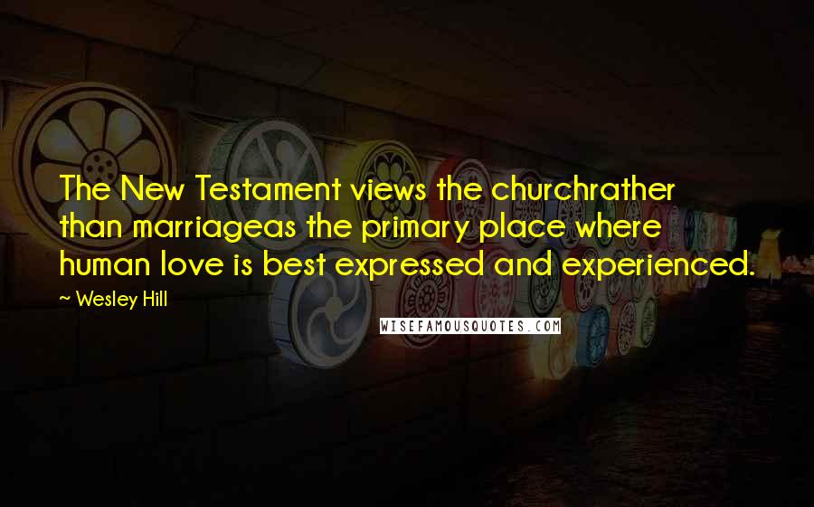 Wesley Hill Quotes: The New Testament views the churchrather than marriageas the primary place where human love is best expressed and experienced.