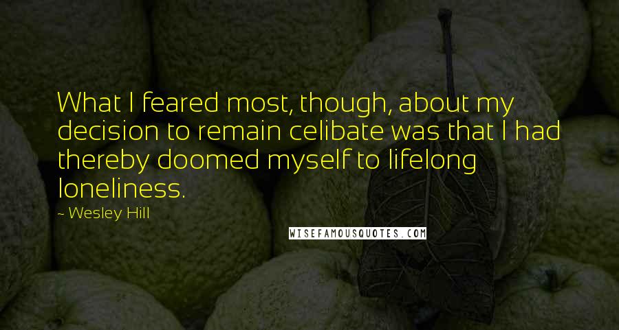 Wesley Hill Quotes: What I feared most, though, about my decision to remain celibate was that I had thereby doomed myself to lifelong loneliness.