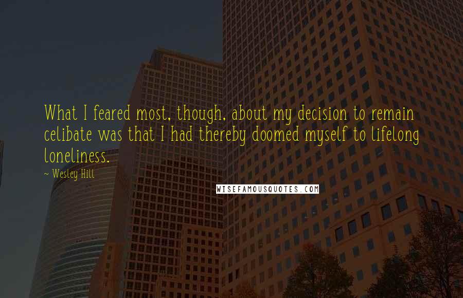 Wesley Hill Quotes: What I feared most, though, about my decision to remain celibate was that I had thereby doomed myself to lifelong loneliness.