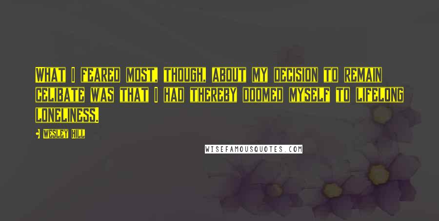 Wesley Hill Quotes: What I feared most, though, about my decision to remain celibate was that I had thereby doomed myself to lifelong loneliness.