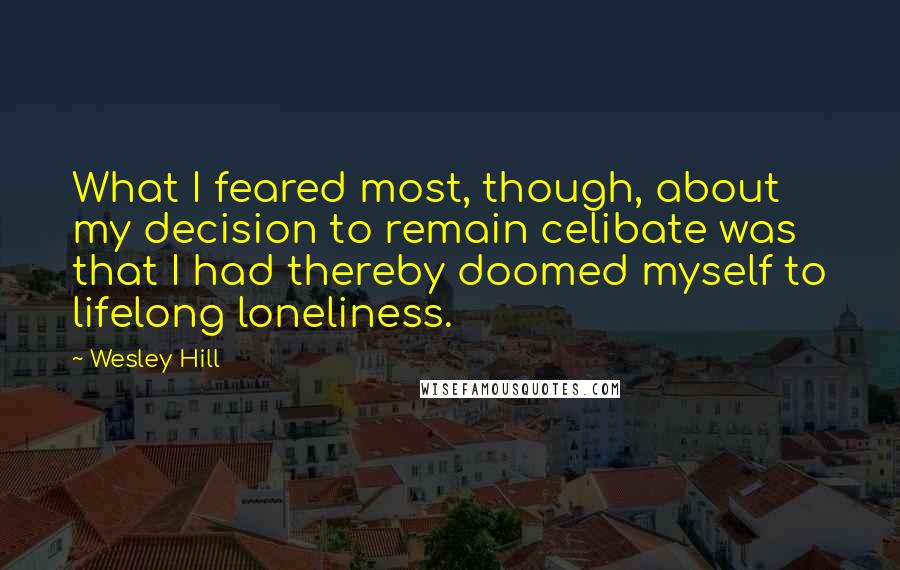 Wesley Hill Quotes: What I feared most, though, about my decision to remain celibate was that I had thereby doomed myself to lifelong loneliness.