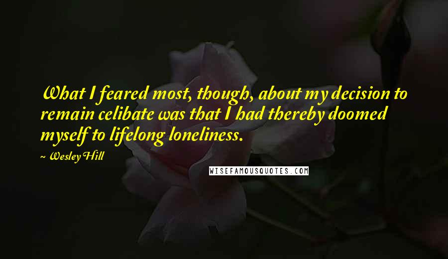 Wesley Hill Quotes: What I feared most, though, about my decision to remain celibate was that I had thereby doomed myself to lifelong loneliness.