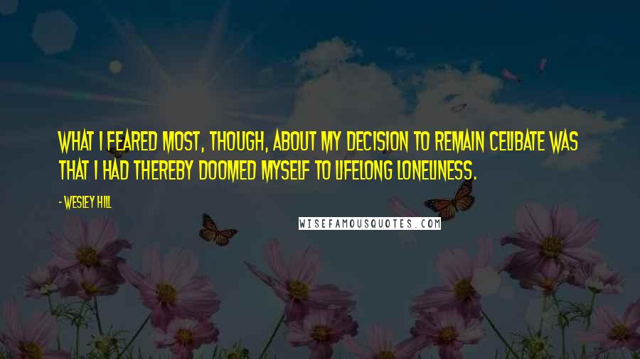 Wesley Hill Quotes: What I feared most, though, about my decision to remain celibate was that I had thereby doomed myself to lifelong loneliness.
