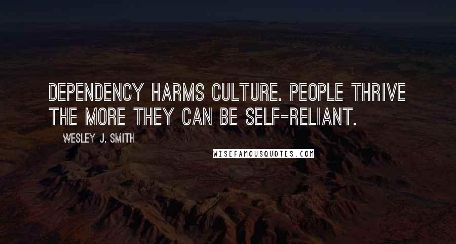 Wesley J. Smith Quotes: dependency harms culture. People thrive the more they can be self-reliant.